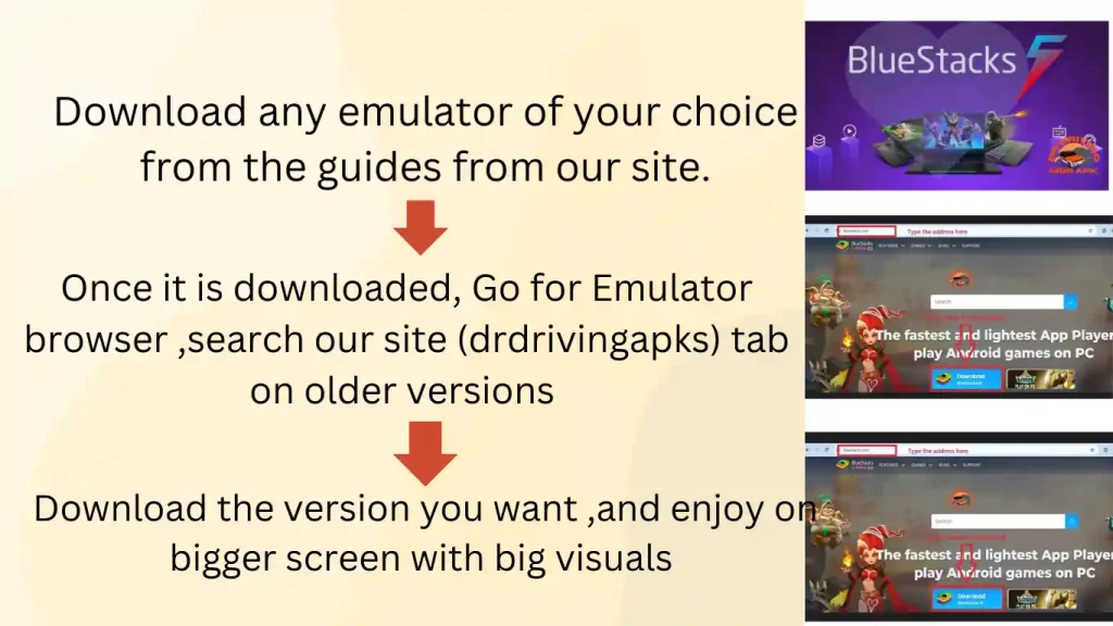 Download any emulator of your choice from the guides from our site.
Once it is downloaded, Go for Emulator browser ,search our site (drdrivingapks) tab on older versions 
Download the version you want ,and enjoy on bigger screen with big visuals 